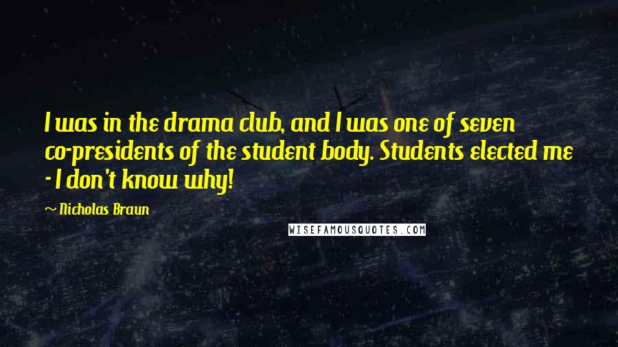 Nicholas Braun Quotes: I was in the drama club, and I was one of seven co-presidents of the student body. Students elected me - I don't know why!