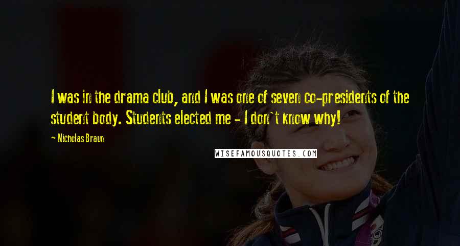 Nicholas Braun Quotes: I was in the drama club, and I was one of seven co-presidents of the student body. Students elected me - I don't know why!