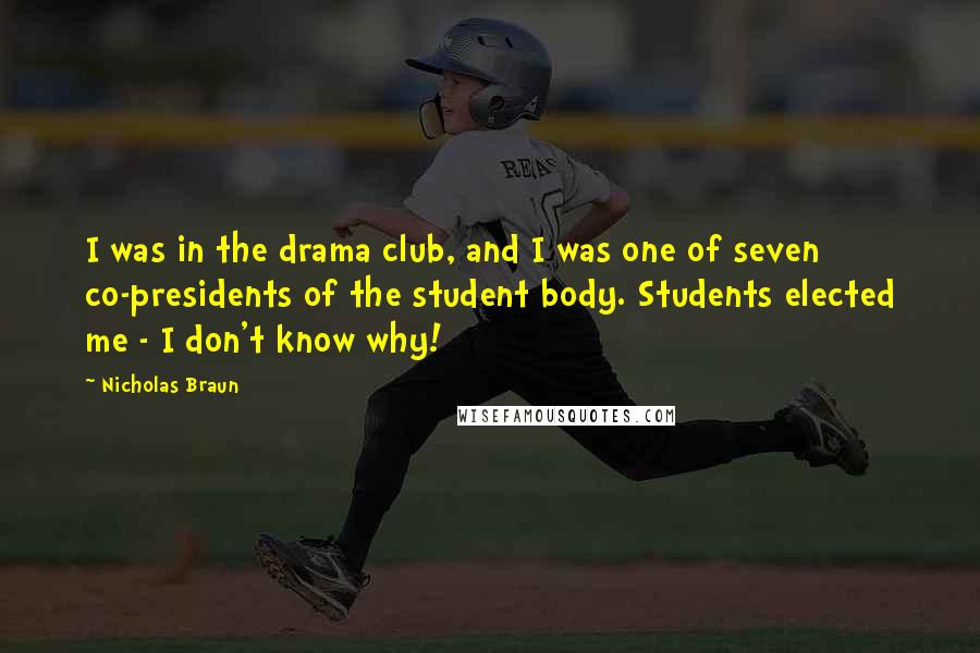 Nicholas Braun Quotes: I was in the drama club, and I was one of seven co-presidents of the student body. Students elected me - I don't know why!