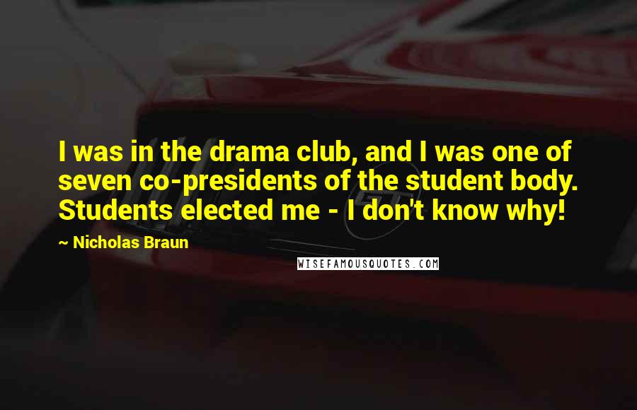 Nicholas Braun Quotes: I was in the drama club, and I was one of seven co-presidents of the student body. Students elected me - I don't know why!