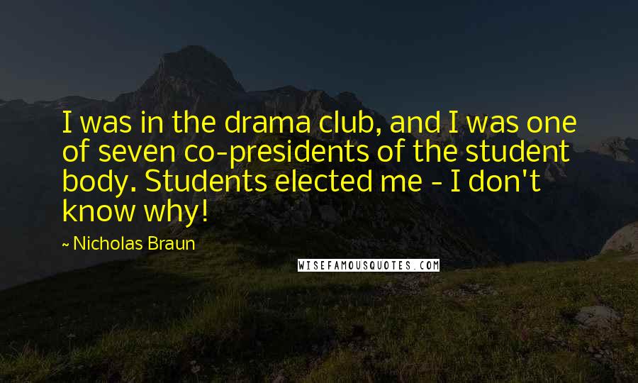 Nicholas Braun Quotes: I was in the drama club, and I was one of seven co-presidents of the student body. Students elected me - I don't know why!