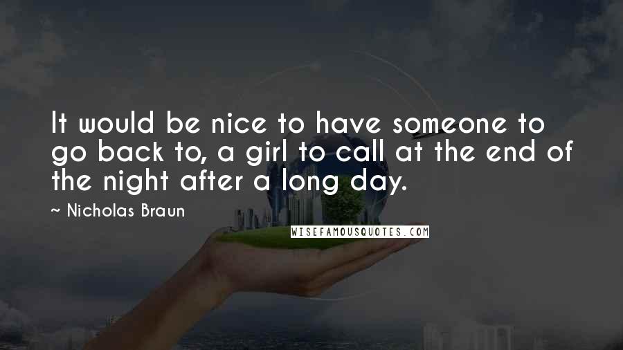 Nicholas Braun Quotes: It would be nice to have someone to go back to, a girl to call at the end of the night after a long day.