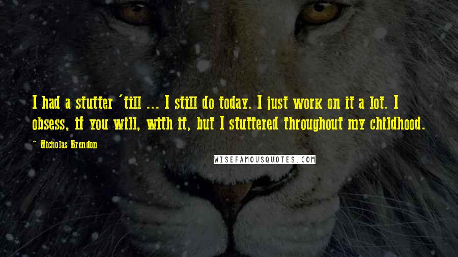 Nicholas Brendon Quotes: I had a stutter 'till ... I still do today. I just work on it a lot. I obsess, if you will, with it, but I stuttered throughout my childhood.