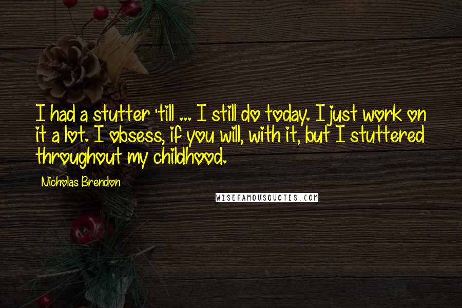 Nicholas Brendon Quotes: I had a stutter 'till ... I still do today. I just work on it a lot. I obsess, if you will, with it, but I stuttered throughout my childhood.