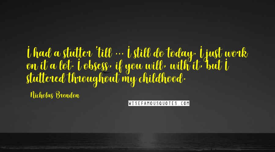 Nicholas Brendon Quotes: I had a stutter 'till ... I still do today. I just work on it a lot. I obsess, if you will, with it, but I stuttered throughout my childhood.