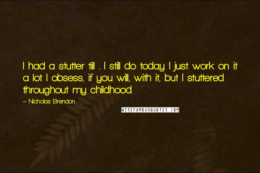 Nicholas Brendon Quotes: I had a stutter 'till ... I still do today. I just work on it a lot. I obsess, if you will, with it, but I stuttered throughout my childhood.