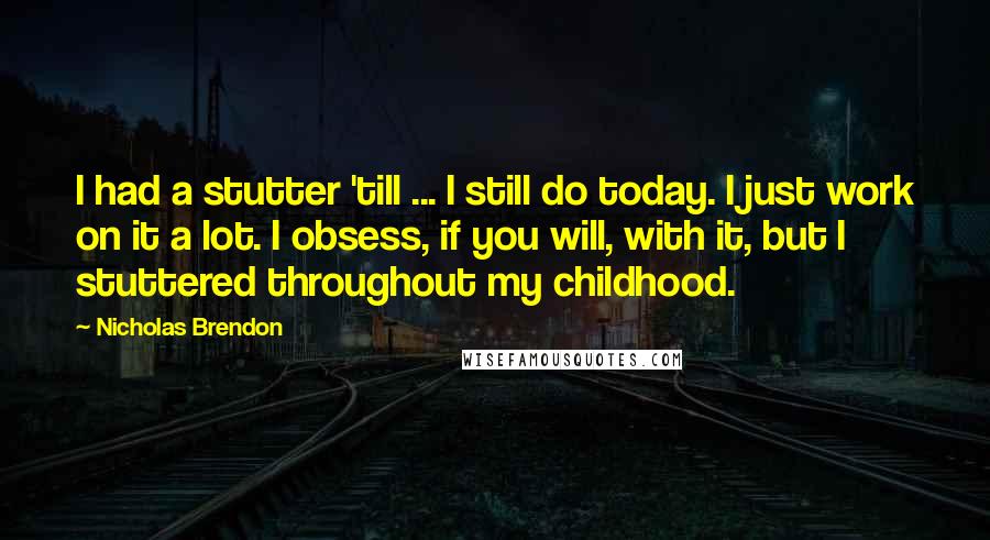 Nicholas Brendon Quotes: I had a stutter 'till ... I still do today. I just work on it a lot. I obsess, if you will, with it, but I stuttered throughout my childhood.