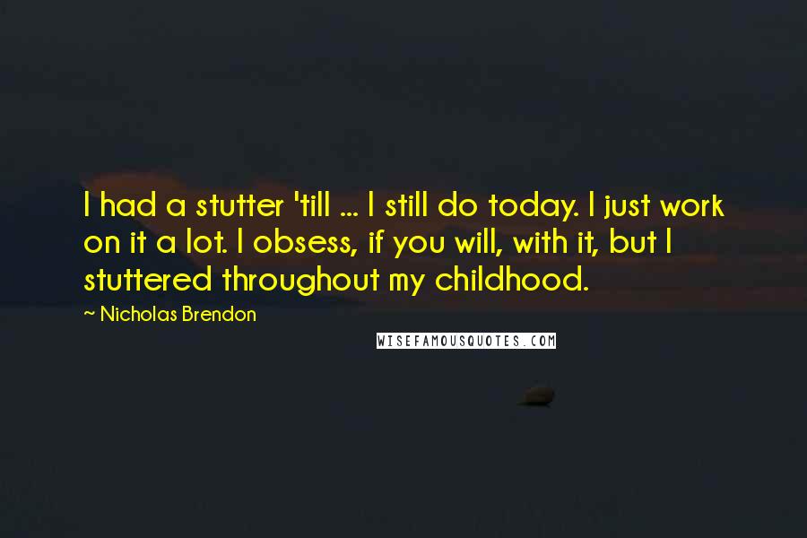 Nicholas Brendon Quotes: I had a stutter 'till ... I still do today. I just work on it a lot. I obsess, if you will, with it, but I stuttered throughout my childhood.