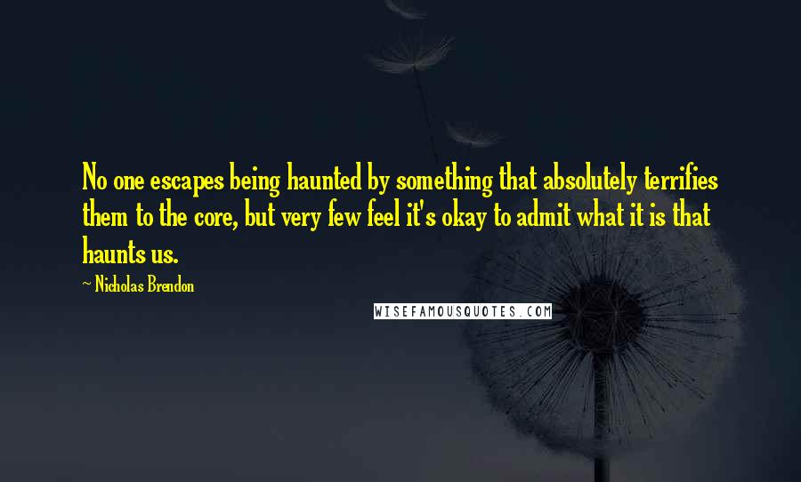Nicholas Brendon Quotes: No one escapes being haunted by something that absolutely terrifies them to the core, but very few feel it's okay to admit what it is that haunts us.