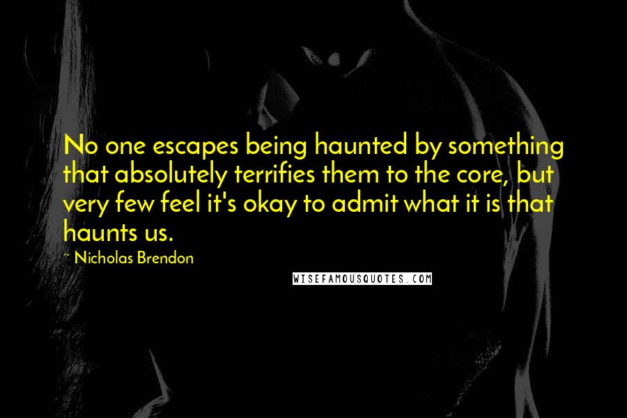 Nicholas Brendon Quotes: No one escapes being haunted by something that absolutely terrifies them to the core, but very few feel it's okay to admit what it is that haunts us.