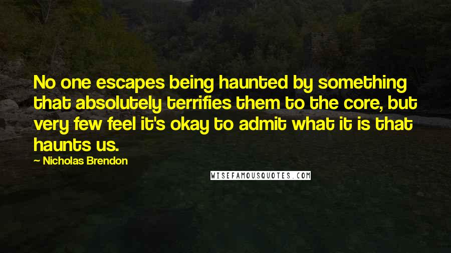 Nicholas Brendon Quotes: No one escapes being haunted by something that absolutely terrifies them to the core, but very few feel it's okay to admit what it is that haunts us.