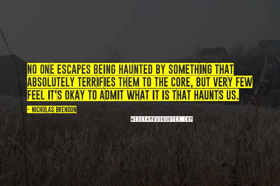 Nicholas Brendon Quotes: No one escapes being haunted by something that absolutely terrifies them to the core, but very few feel it's okay to admit what it is that haunts us.