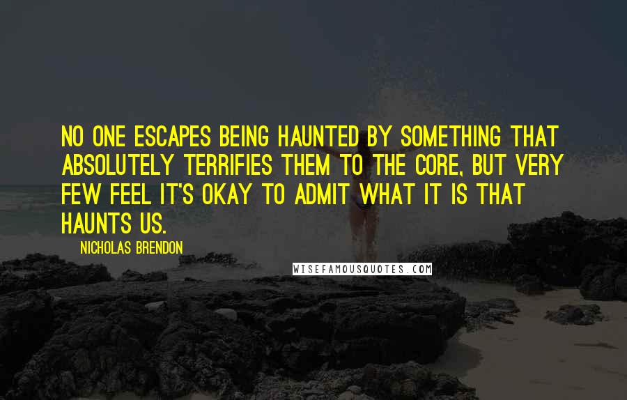 Nicholas Brendon Quotes: No one escapes being haunted by something that absolutely terrifies them to the core, but very few feel it's okay to admit what it is that haunts us.