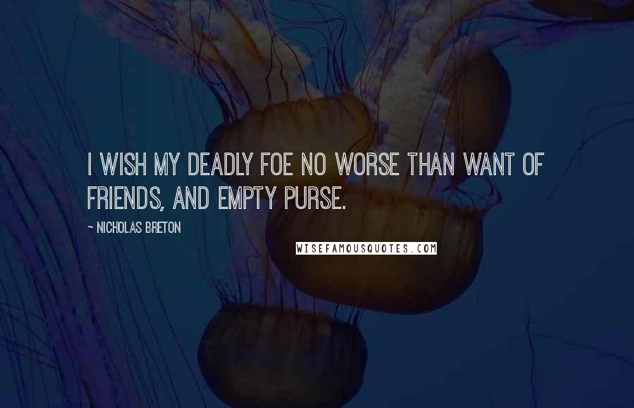 Nicholas Breton Quotes: I wish my deadly foe no worse Than want of friends, and empty purse.