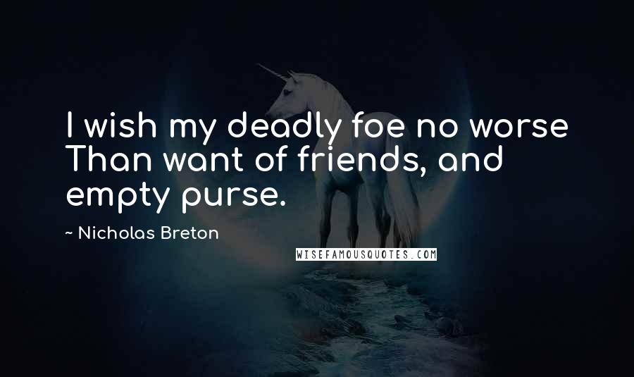 Nicholas Breton Quotes: I wish my deadly foe no worse Than want of friends, and empty purse.