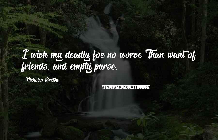 Nicholas Breton Quotes: I wish my deadly foe no worse Than want of friends, and empty purse.