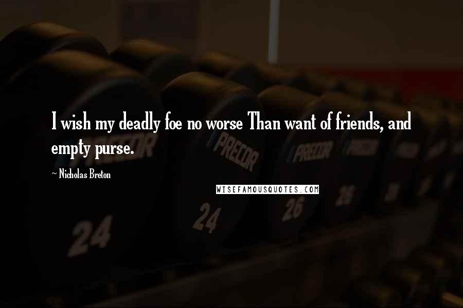 Nicholas Breton Quotes: I wish my deadly foe no worse Than want of friends, and empty purse.