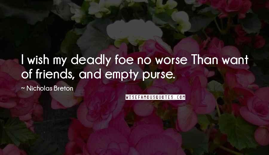 Nicholas Breton Quotes: I wish my deadly foe no worse Than want of friends, and empty purse.