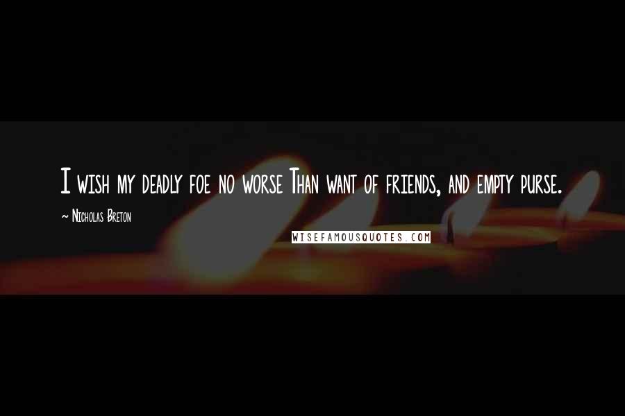 Nicholas Breton Quotes: I wish my deadly foe no worse Than want of friends, and empty purse.