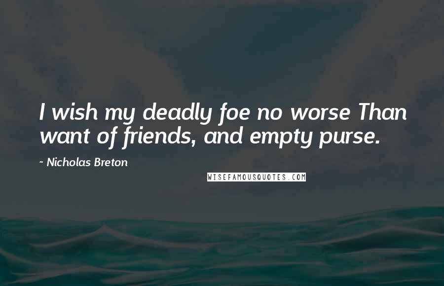 Nicholas Breton Quotes: I wish my deadly foe no worse Than want of friends, and empty purse.