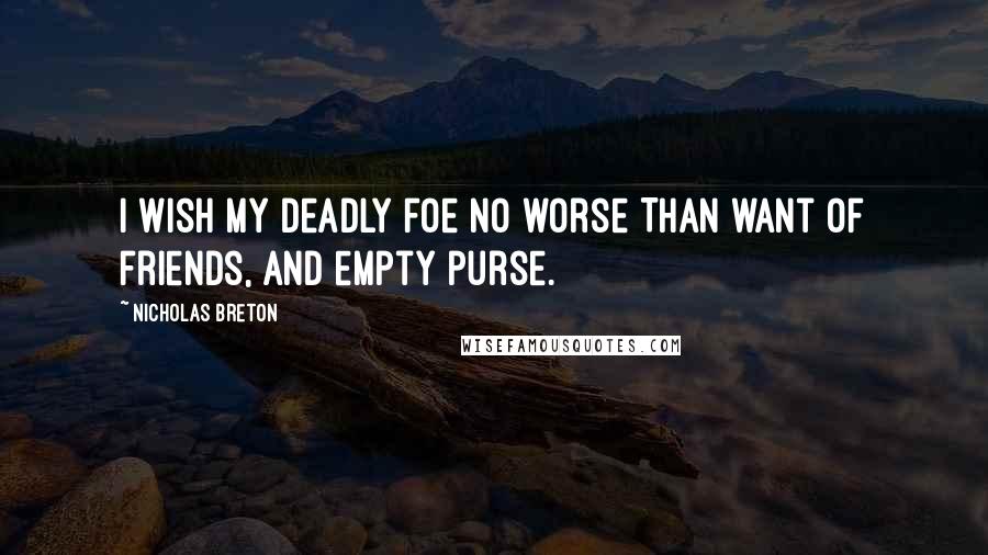 Nicholas Breton Quotes: I wish my deadly foe no worse Than want of friends, and empty purse.