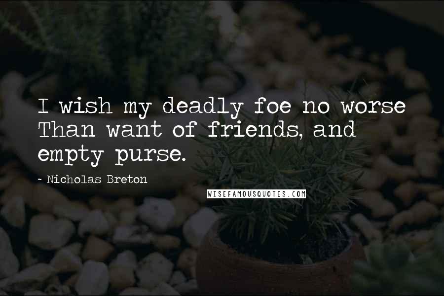 Nicholas Breton Quotes: I wish my deadly foe no worse Than want of friends, and empty purse.