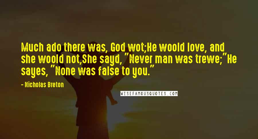 Nicholas Breton Quotes: Much ado there was, God wot;He woold love, and she woold not,She sayd, "Never man was trewe;"He sayes, "None was false to you."