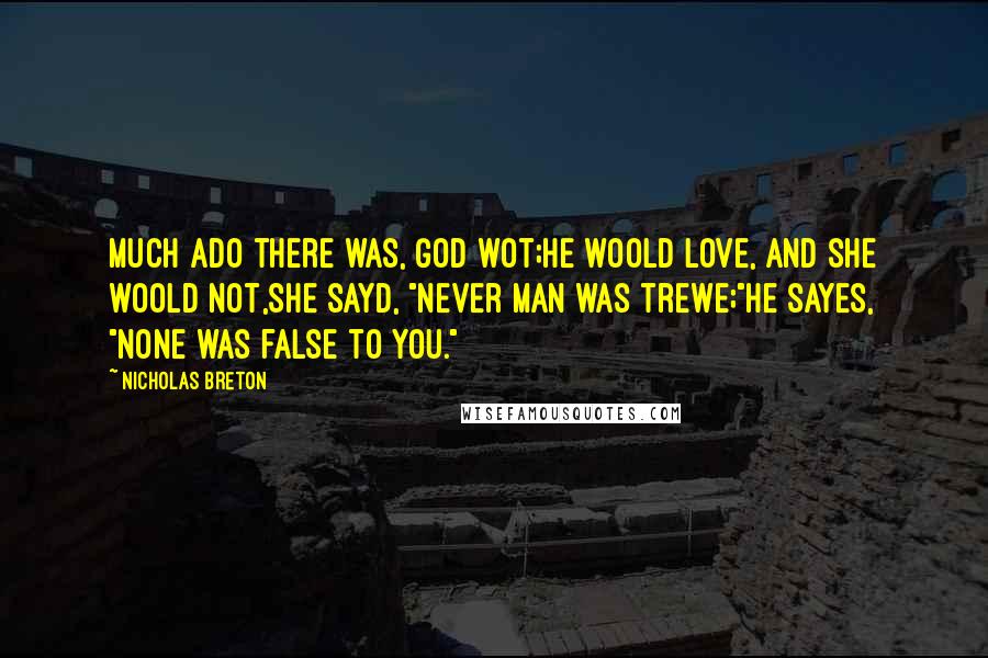 Nicholas Breton Quotes: Much ado there was, God wot;He woold love, and she woold not,She sayd, "Never man was trewe;"He sayes, "None was false to you."