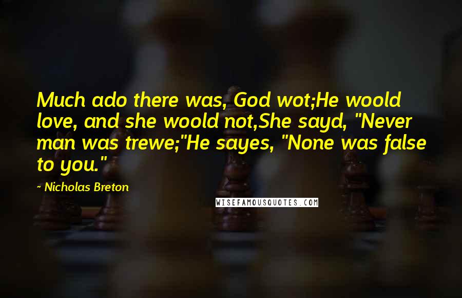 Nicholas Breton Quotes: Much ado there was, God wot;He woold love, and she woold not,She sayd, "Never man was trewe;"He sayes, "None was false to you."