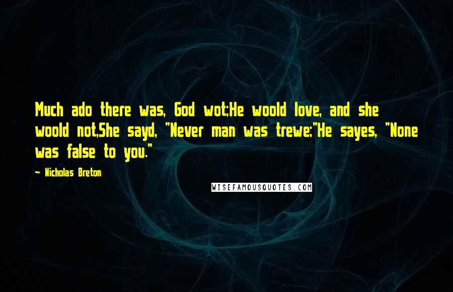 Nicholas Breton Quotes: Much ado there was, God wot;He woold love, and she woold not,She sayd, "Never man was trewe;"He sayes, "None was false to you."