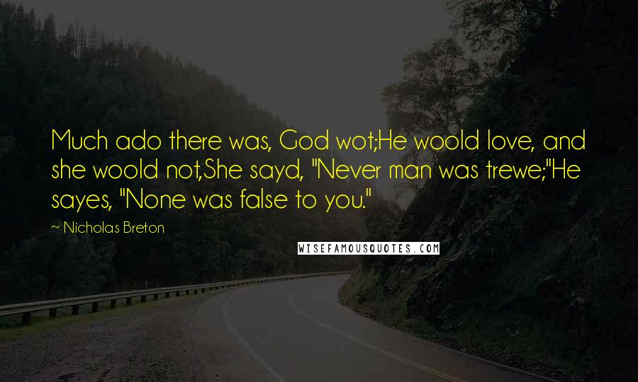 Nicholas Breton Quotes: Much ado there was, God wot;He woold love, and she woold not,She sayd, "Never man was trewe;"He sayes, "None was false to you."