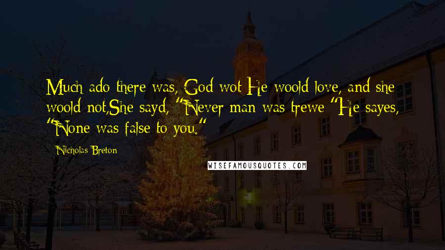 Nicholas Breton Quotes: Much ado there was, God wot;He woold love, and she woold not,She sayd, "Never man was trewe;"He sayes, "None was false to you."