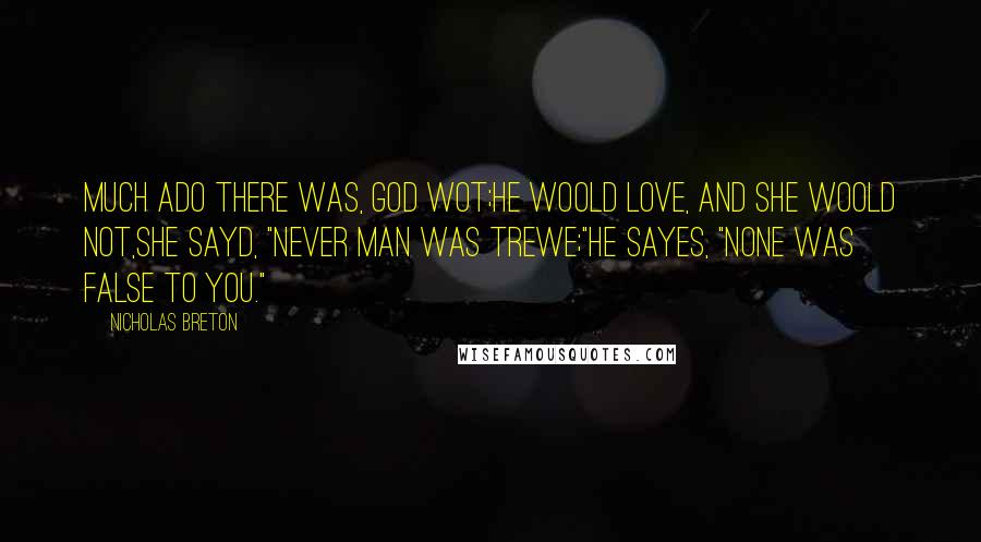 Nicholas Breton Quotes: Much ado there was, God wot;He woold love, and she woold not,She sayd, "Never man was trewe;"He sayes, "None was false to you."