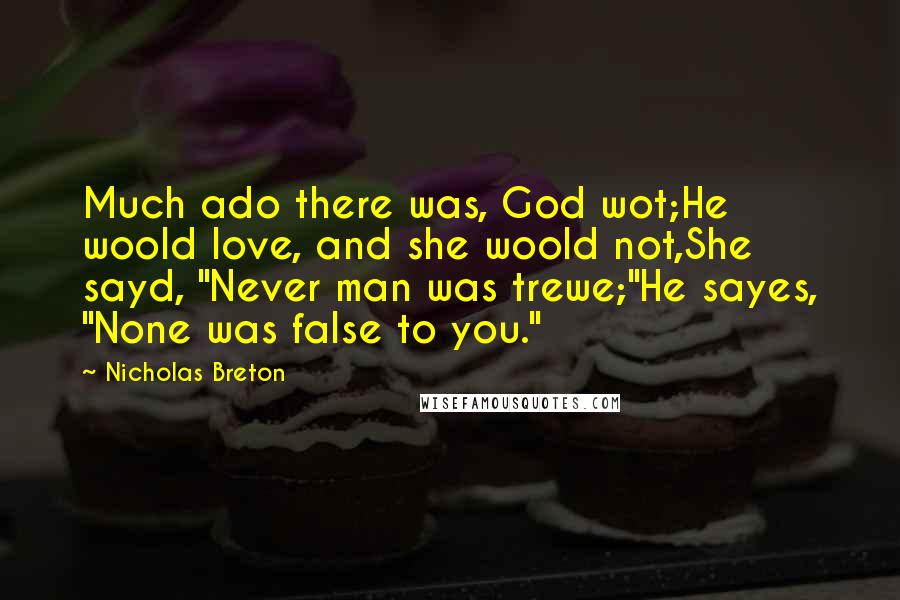 Nicholas Breton Quotes: Much ado there was, God wot;He woold love, and she woold not,She sayd, "Never man was trewe;"He sayes, "None was false to you."