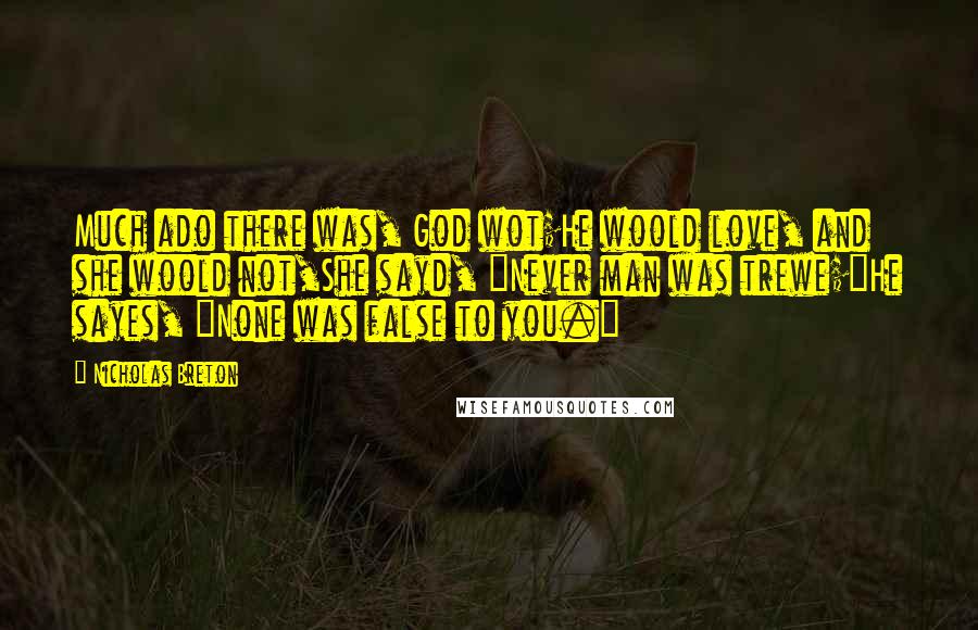 Nicholas Breton Quotes: Much ado there was, God wot;He woold love, and she woold not,She sayd, "Never man was trewe;"He sayes, "None was false to you."