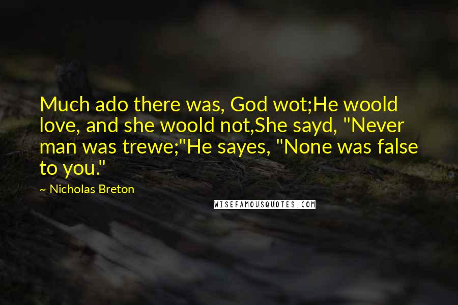 Nicholas Breton Quotes: Much ado there was, God wot;He woold love, and she woold not,She sayd, "Never man was trewe;"He sayes, "None was false to you."