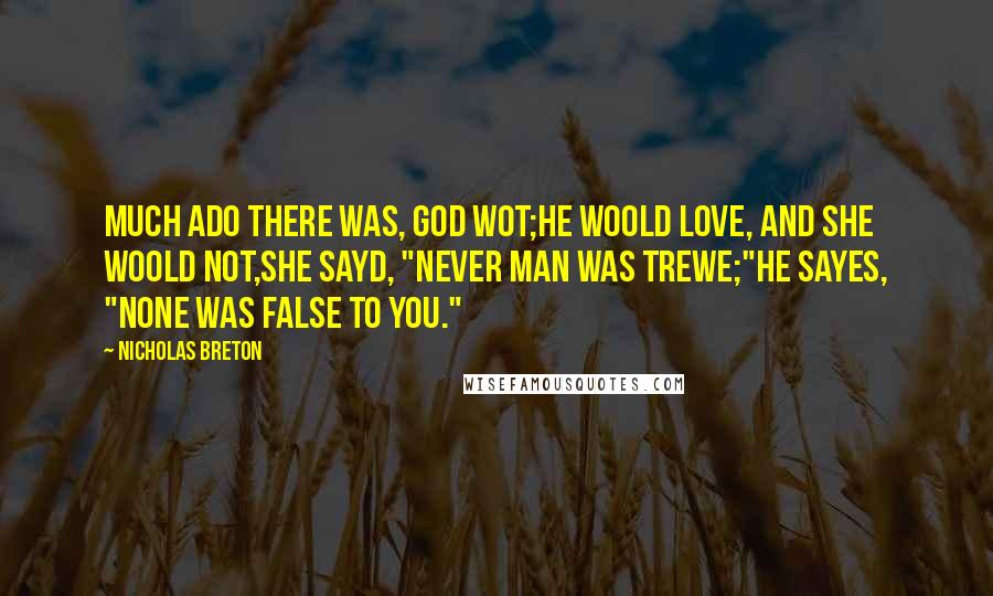 Nicholas Breton Quotes: Much ado there was, God wot;He woold love, and she woold not,She sayd, "Never man was trewe;"He sayes, "None was false to you."