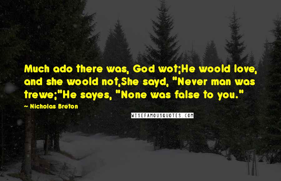 Nicholas Breton Quotes: Much ado there was, God wot;He woold love, and she woold not,She sayd, "Never man was trewe;"He sayes, "None was false to you."