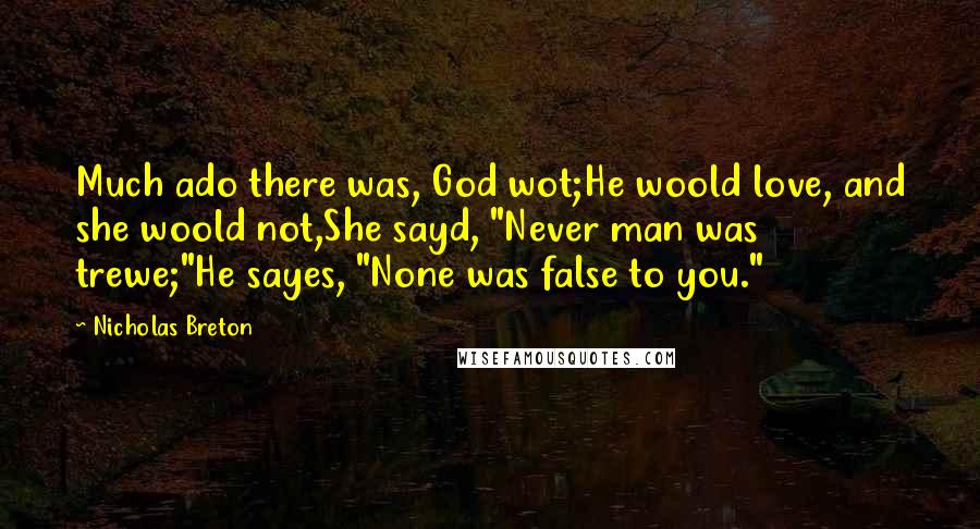 Nicholas Breton Quotes: Much ado there was, God wot;He woold love, and she woold not,She sayd, "Never man was trewe;"He sayes, "None was false to you."