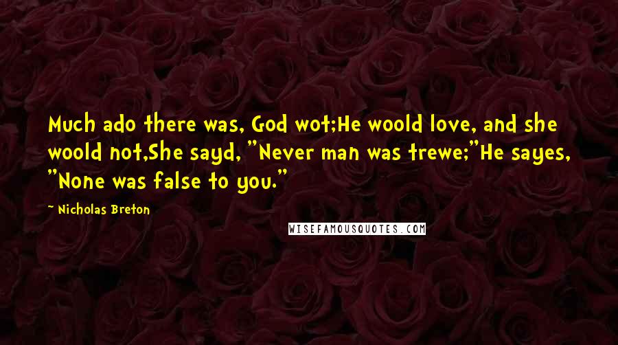 Nicholas Breton Quotes: Much ado there was, God wot;He woold love, and she woold not,She sayd, "Never man was trewe;"He sayes, "None was false to you."