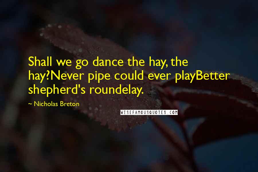 Nicholas Breton Quotes: Shall we go dance the hay, the hay?Never pipe could ever playBetter shepherd's roundelay.