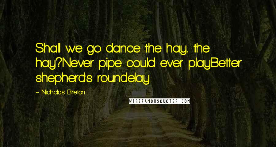 Nicholas Breton Quotes: Shall we go dance the hay, the hay?Never pipe could ever playBetter shepherd's roundelay.