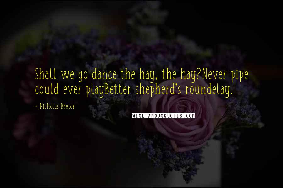 Nicholas Breton Quotes: Shall we go dance the hay, the hay?Never pipe could ever playBetter shepherd's roundelay.