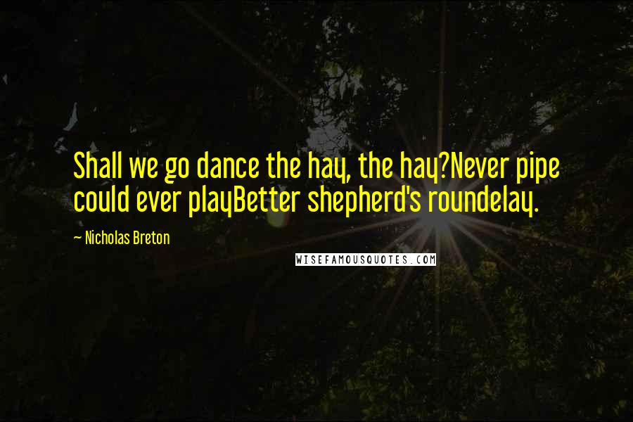 Nicholas Breton Quotes: Shall we go dance the hay, the hay?Never pipe could ever playBetter shepherd's roundelay.