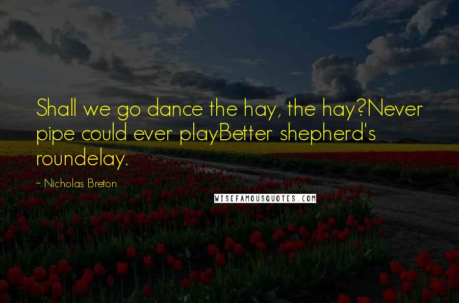 Nicholas Breton Quotes: Shall we go dance the hay, the hay?Never pipe could ever playBetter shepherd's roundelay.