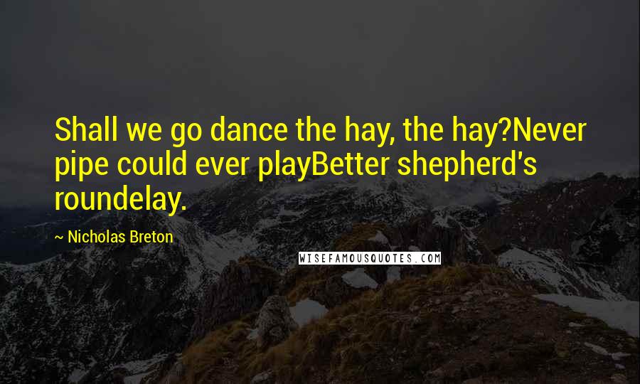 Nicholas Breton Quotes: Shall we go dance the hay, the hay?Never pipe could ever playBetter shepherd's roundelay.