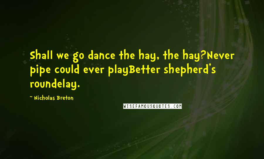 Nicholas Breton Quotes: Shall we go dance the hay, the hay?Never pipe could ever playBetter shepherd's roundelay.