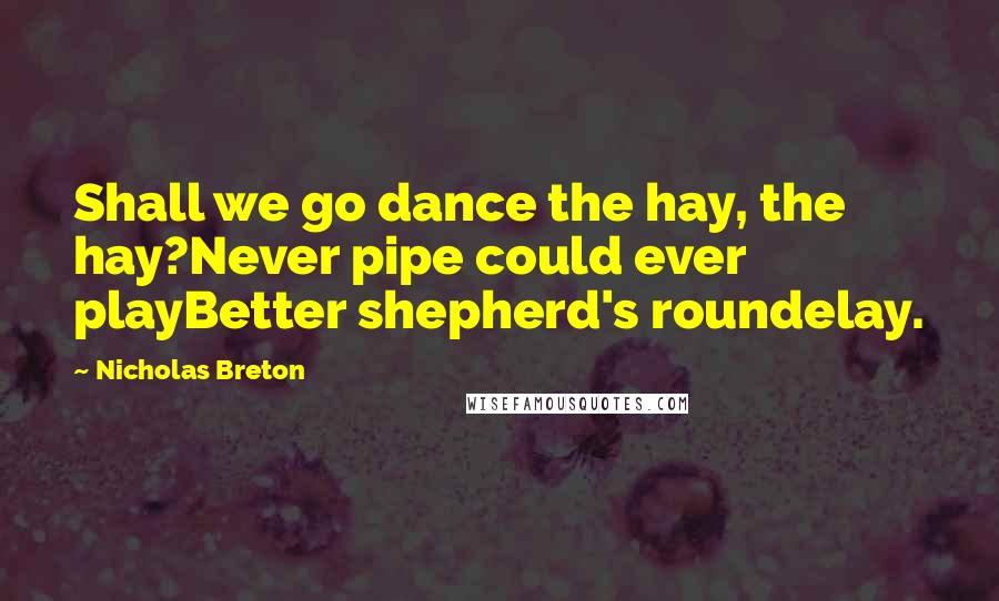 Nicholas Breton Quotes: Shall we go dance the hay, the hay?Never pipe could ever playBetter shepherd's roundelay.