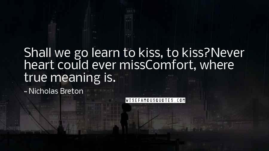 Nicholas Breton Quotes: Shall we go learn to kiss, to kiss?Never heart could ever missComfort, where true meaning is.