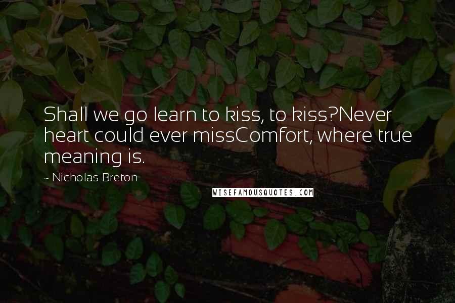 Nicholas Breton Quotes: Shall we go learn to kiss, to kiss?Never heart could ever missComfort, where true meaning is.